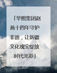 华熙集团赵燕十四年守护非遗，让新疆文化瑰宝绽放时代光彩