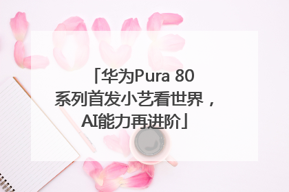 华为Pura 80系列首发小艺看世界，AI能力再进阶