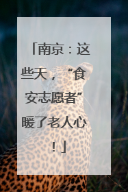 南京：这些天，“食安志愿者”暖了老人心！