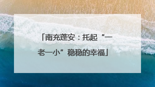南充蓬安：托起“一老一小”稳稳的幸福