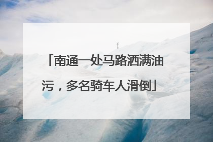 南通一处马路洒满油污，多名骑车人滑倒