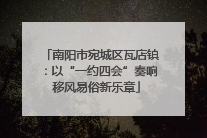 南阳市宛城区瓦店镇：以“一约四会”奏响移风易俗新乐章
