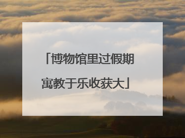 博物馆里过假期 寓教于乐收获大