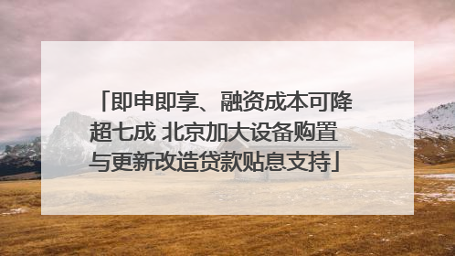 即申即享、融资成本可降超七成 北京加大设备购置与更新改造贷款贴息支持