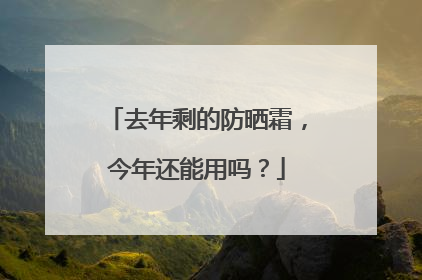 去年剩的防晒霜，今年还能用吗？