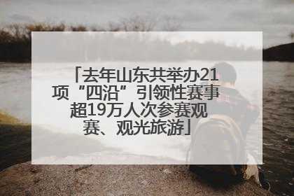 去年山东共举办21项“四沿”引领性赛事 超19万人次参赛观赛、观光旅游