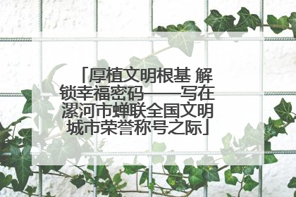 厚植文明根基 解锁幸福密码——写在漯河市蝉联全国文明城市荣誉称号之际
