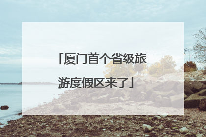厦门首个省级旅游度假区来了