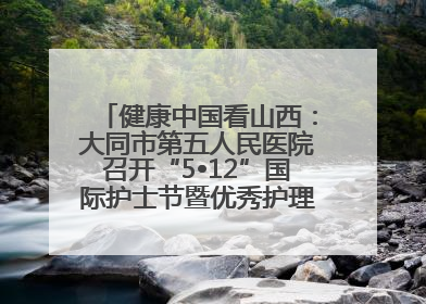 健康中国看山西：大同市第五人民医院召开“5•12”国际护士节暨优秀护理集体与优秀护理工作者表彰大会