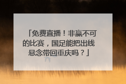 免费直播！非赢不可的比赛，国足能把出线悬念带回重庆吗？