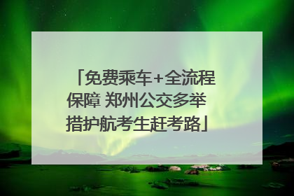 免费乘车+全流程保障 郑州公交多举措护航考生赶考路