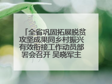 全省巩固拓展脱贫攻坚成果同乡村振兴有效衔接工作动员部署会召开 吴晓军主持并讲话 罗东川作安排部署