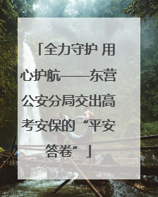 全力守护 用心护航——东营公安分局交出高考安保的“平安答卷”
