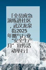 全员应急演练进社区，武汉龙泉街2025年燃气行业“安全生产月”宣传活动举行