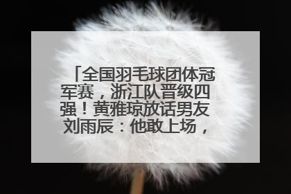 全国羽毛球团体冠军赛，浙江队晋级四强！黄雅琼放话男友刘雨辰：他敢上场，我一个劲遛他