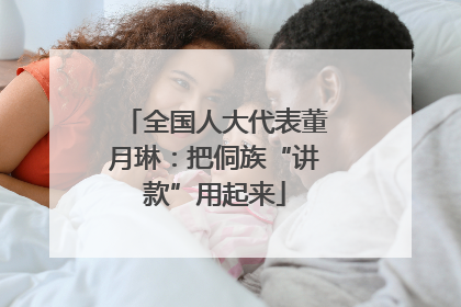 全国人大代表董月琳：把侗族“讲款”用起来