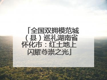 全国双拥模范城（县）巡礼湖南省怀化市：红土地上闪耀尊崇之光