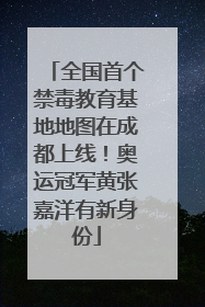 全国首个禁毒教育基地地图在成都上线！奥运冠军黄张嘉洋有新身份