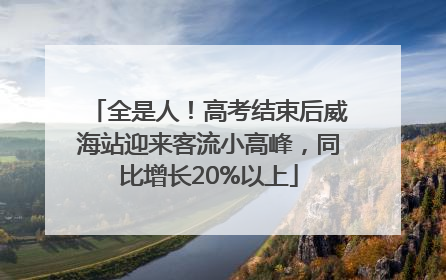 全是人！高考结束后威海站迎来客流小高峰，同比增长20%以上