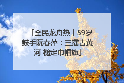 全民龙舟热丨59岁鼓手阮春萍：三擂古黄河 槌定巾帼旗