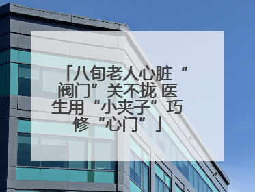 八旬老人心脏“阀门”关不拢 医生用“小夹子”巧修“心门”