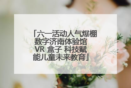 六一活动人气爆棚 数字济南体验馆 VR 盒子 科技赋能儿童未来教育