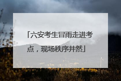 六安考生冒雨走进考点，现场秩序井然