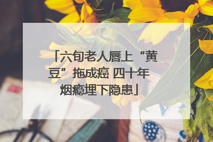 六旬老人唇上“黄豆”拖成癌 四十年烟瘾埋下隐患