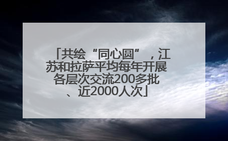 共绘“同心圆”，江苏和拉萨平均每年开展各层次交流200多批、近2000人次