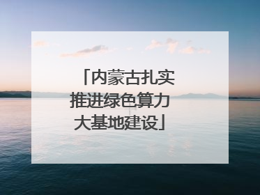 内蒙古扎实推进绿色算力大基地建设