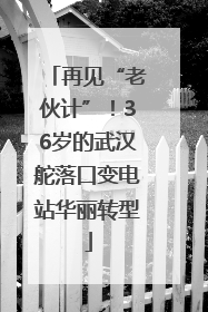 再见“老伙计”！36岁的武汉舵落口变电站华丽转型