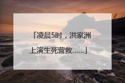 凌晨5时，洪家洲上演生死营救……