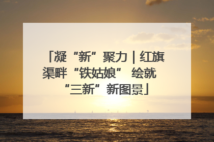 凝“新”聚力｜红旗渠畔“铁姑娘” 绘就“三新”新图景