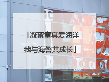 凝聚童真爱海洋 我与海警共成长