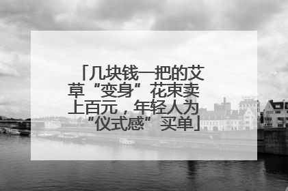 几块钱一把的艾草“变身”花束卖上百元，年轻人为“仪式感”买单
