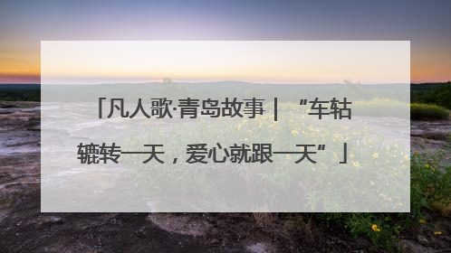 凡人歌·青岛故事｜“车轱辘转一天，爱心就跟一天”