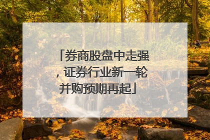 券商股盘中走强，证券行业新一轮并购预期再起