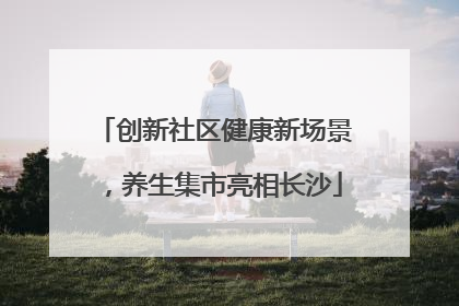 创新社区健康新场景，养生集市亮相长沙