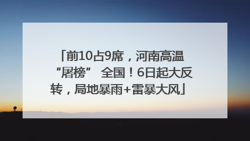 前10占9席，河南高温 “屠榜” 全国！6日起大反转，局地暴雨+雷暴大风
