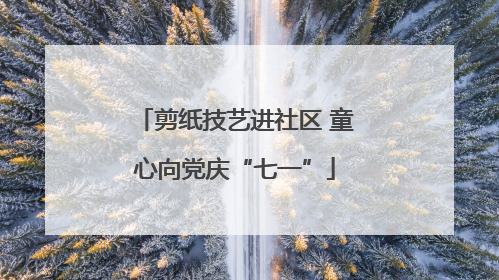 剪纸技艺进社区 童心向党庆“七一”