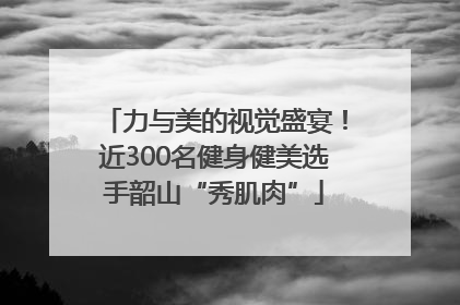力与美的视觉盛宴！近300名健身健美选手韶山“秀肌肉”