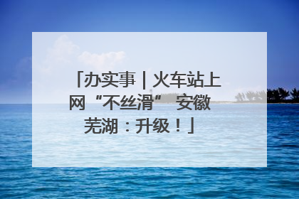 办实事｜火车站上网“不丝滑” 安徽芜湖：升级！
