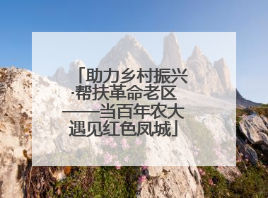 助力乡村振兴·帮扶革命老区——当百年农大遇见红色凤城