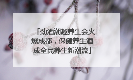 劲酒潮趣养生会火爆成都，保健养生酒成全民养生新潮流