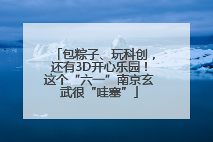 包粽子、玩科创，还有3D开心乐园！这个“六一”南京玄武很“哇塞”