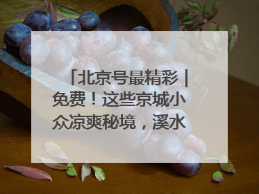 北京号最精彩｜免费！这些京城小众凉爽秘境，溪水清透美如画