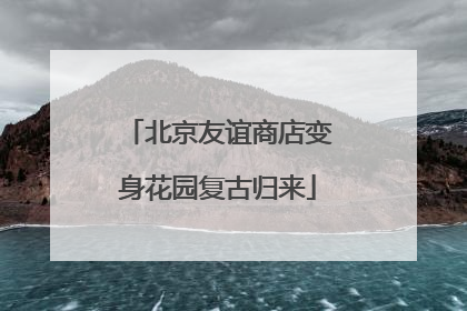 北京友谊商店变身花园复古归来