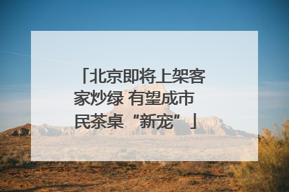 北京即将上架客家炒绿 有望成市民茶桌“新宠”