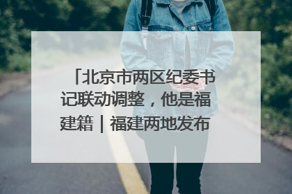 北京市两区纪委书记联动调整，他是福建籍｜福建两地发布一批人事消息