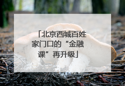 北京西城百姓家门口的“金融课”再升级